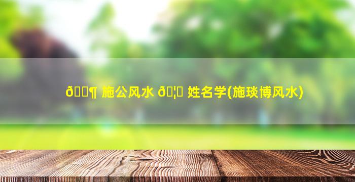 🐶 施公风水 🦍 姓名学(施琰博风水)